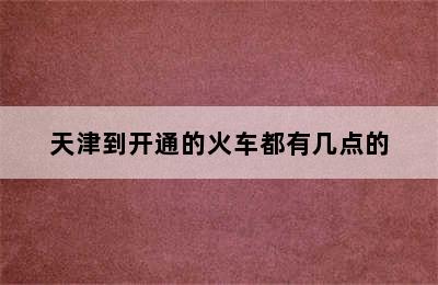 天津到开通的火车都有几点的