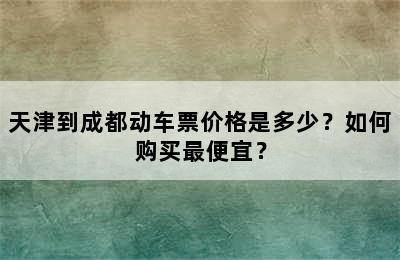 天津到成都动车票价格是多少？如何购买最便宜？
