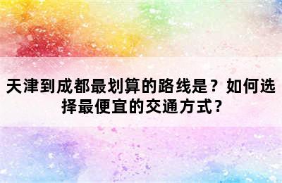 天津到成都最划算的路线是？如何选择最便宜的交通方式？