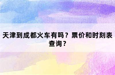 天津到成都火车有吗？票价和时刻表查询？