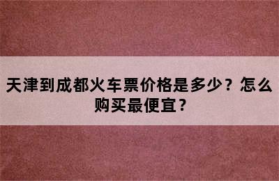 天津到成都火车票价格是多少？怎么购买最便宜？