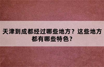 天津到成都经过哪些地方？这些地方都有哪些特色？