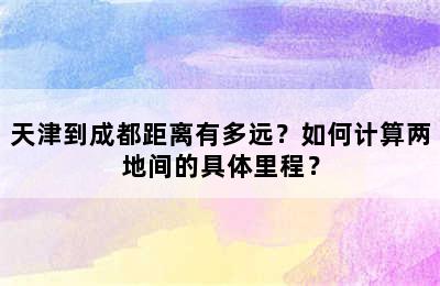 天津到成都距离有多远？如何计算两地间的具体里程？
