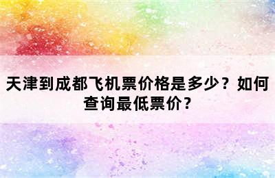 天津到成都飞机票价格是多少？如何查询最低票价？