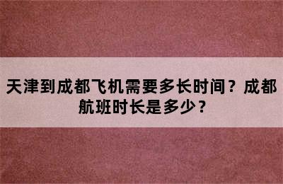 天津到成都飞机需要多长时间？成都航班时长是多少？