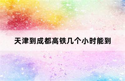 天津到成都高铁几个小时能到