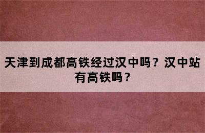 天津到成都高铁经过汉中吗？汉中站有高铁吗？