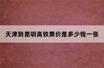 天津到昆明高铁票价是多少钱一张