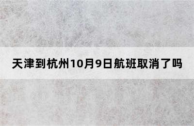 天津到杭州10月9日航班取消了吗