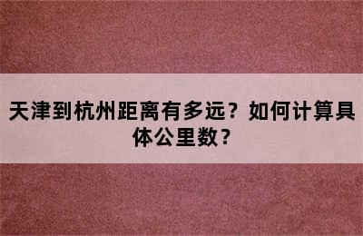 天津到杭州距离有多远？如何计算具体公里数？