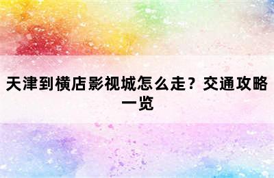 天津到横店影视城怎么走？交通攻略一览