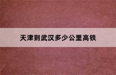 天津到武汉多少公里高铁