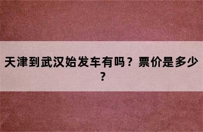 天津到武汉始发车有吗？票价是多少？