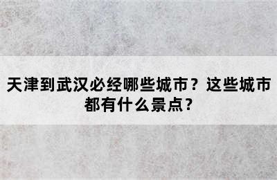 天津到武汉必经哪些城市？这些城市都有什么景点？