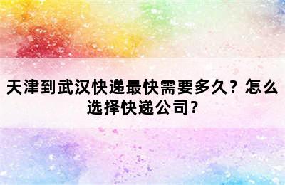 天津到武汉快递最快需要多久？怎么选择快递公司？