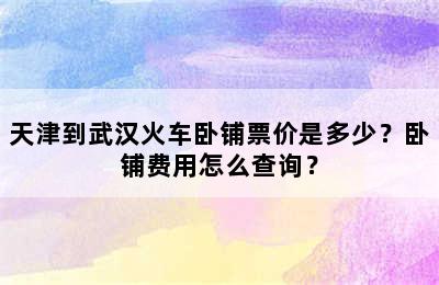 天津到武汉火车卧铺票价是多少？卧铺费用怎么查询？