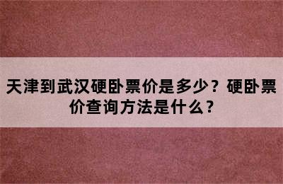 天津到武汉硬卧票价是多少？硬卧票价查询方法是什么？