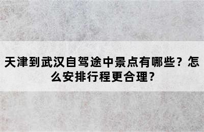 天津到武汉自驾途中景点有哪些？怎么安排行程更合理？