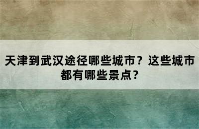 天津到武汉途径哪些城市？这些城市都有哪些景点？
