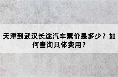 天津到武汉长途汽车票价是多少？如何查询具体费用？