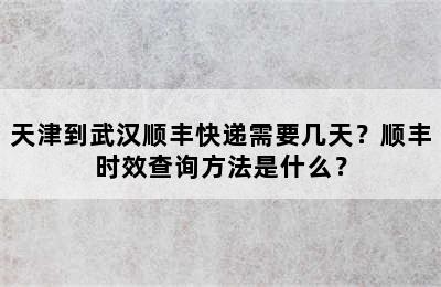 天津到武汉顺丰快递需要几天？顺丰时效查询方法是什么？