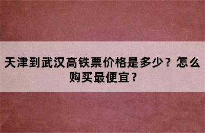 天津到武汉高铁票价格是多少？怎么购买最便宜？