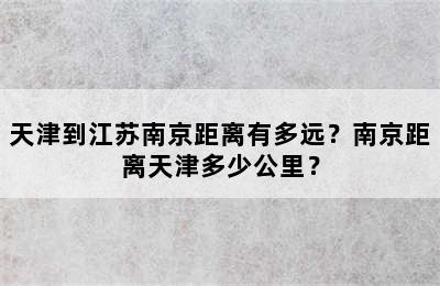 天津到江苏南京距离有多远？南京距离天津多少公里？