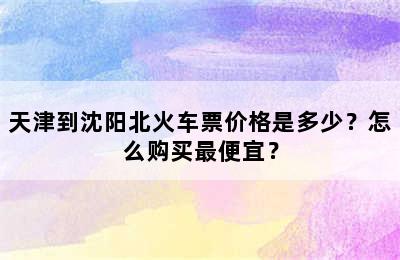 天津到沈阳北火车票价格是多少？怎么购买最便宜？