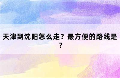天津到沈阳怎么走？最方便的路线是？