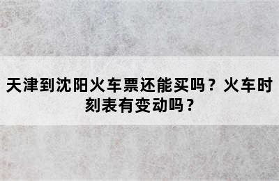 天津到沈阳火车票还能买吗？火车时刻表有变动吗？