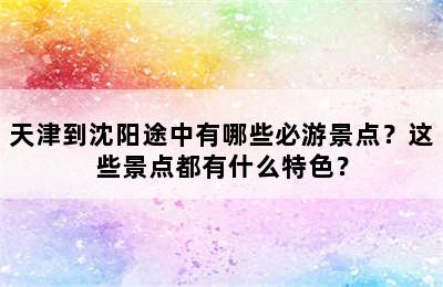 天津到沈阳途中有哪些必游景点？这些景点都有什么特色？