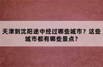 天津到沈阳途中经过哪些城市？这些城市都有哪些景点？