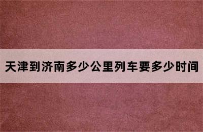 天津到济南多少公里列车要多少时间