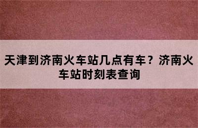 天津到济南火车站几点有车？济南火车站时刻表查询