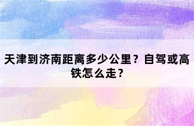 天津到济南距离多少公里？自驾或高铁怎么走？