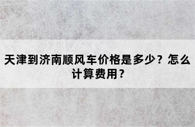 天津到济南顺风车价格是多少？怎么计算费用？
