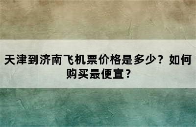 天津到济南飞机票价格是多少？如何购买最便宜？