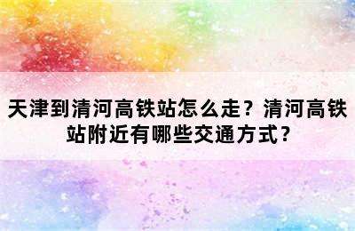 天津到清河高铁站怎么走？清河高铁站附近有哪些交通方式？