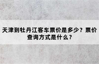 天津到牡丹江客车票价是多少？票价查询方式是什么？