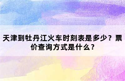 天津到牡丹江火车时刻表是多少？票价查询方式是什么？