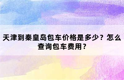 天津到秦皇岛包车价格是多少？怎么查询包车费用？