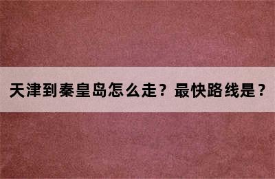 天津到秦皇岛怎么走？最快路线是？