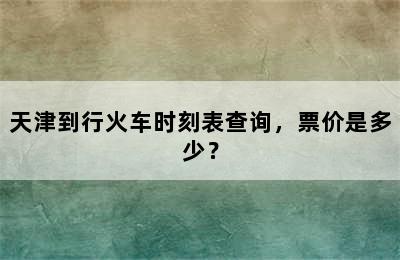 天津到行火车时刻表查询，票价是多少？
