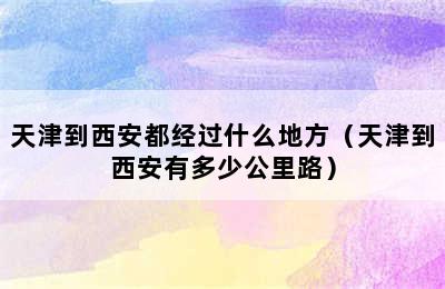 天津到西安都经过什么地方（天津到西安有多少公里路）