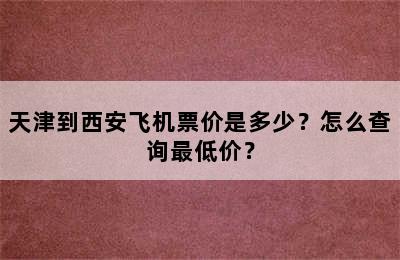 天津到西安飞机票价是多少？怎么查询最低价？