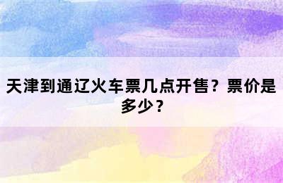 天津到通辽火车票几点开售？票价是多少？