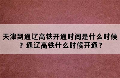 天津到通辽高铁开通时间是什么时候？通辽高铁什么时候开通？
