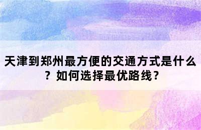 天津到郑州最方便的交通方式是什么？如何选择最优路线？