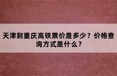 天津到重庆高铁票价是多少？价格查询方式是什么？