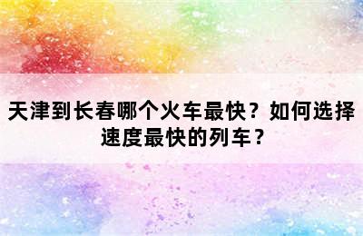 天津到长春哪个火车最快？如何选择速度最快的列车？